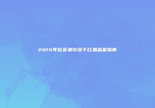 2015年拉菲波尔多干红酒品鉴指南