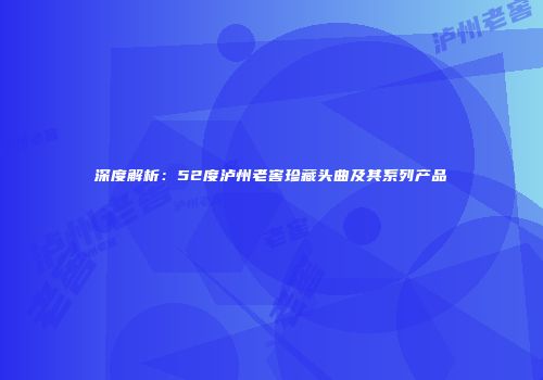 深度解析：52度泸州老窖珍藏头曲及其系列产品