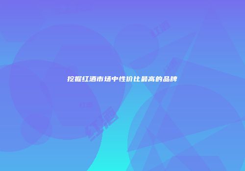 挖掘红酒市场中性价比最高的品牌
