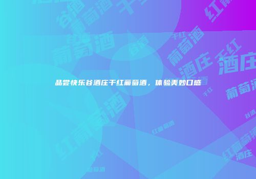 品尝快乐谷酒庄干红葡萄酒，体验美妙口感