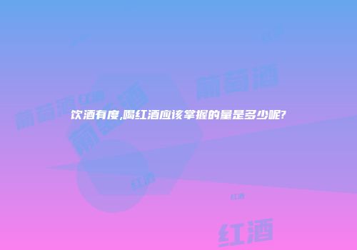 饮酒有度,喝红酒应该掌握的量是多少呢?