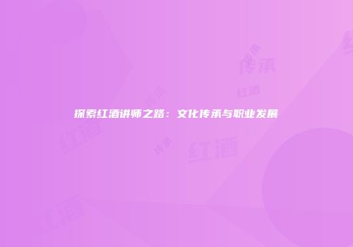 探索红酒讲师之路：文化传承与职业发展