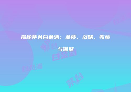 揭秘茅台白金酒：品质、战略、收藏与保健