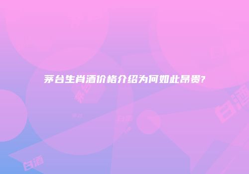 茅台生肖酒价格介绍为何如此昂贵?
