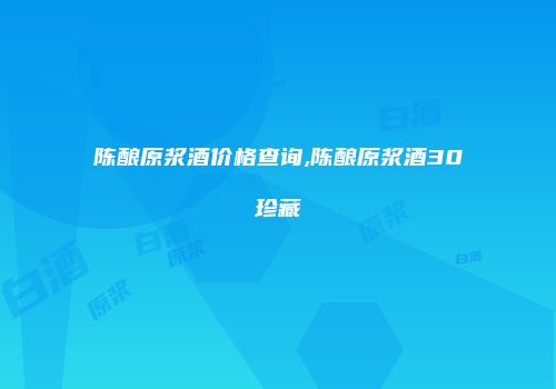 陈酿原浆酒价格查询,陈酿原浆酒30珍藏