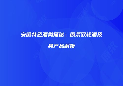 安徽特色酒类探秘：原浆双轮酒及其产品解析