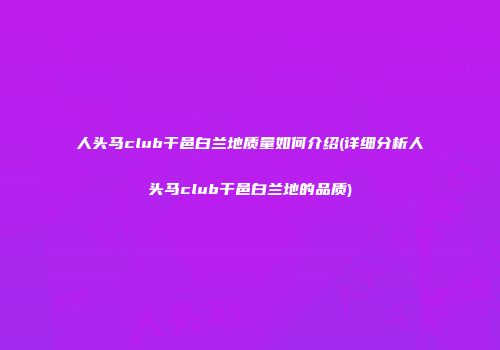 人头马club干邑白兰地质量如何介绍(详细分析人头马club干邑白兰地的品质)
