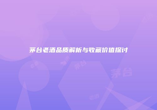 茅台老酒品质解析与收藏价值探讨