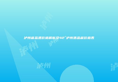 泸州藏品酒价格解析及42°泸州酒品藏价格表