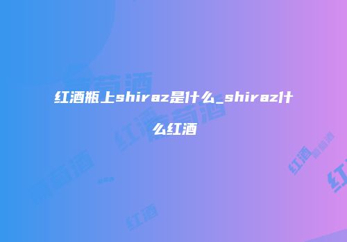红酒瓶上shiraz是什么_shiraz什么红酒