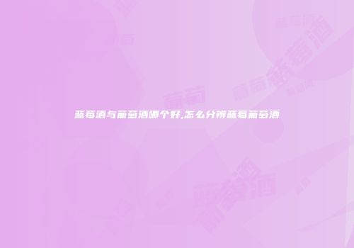 蓝莓酒与葡萄酒哪个好,怎么分辨蓝莓葡萄酒