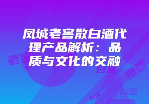 凤城老窖散白酒代理产品解析：品质与文化的交融