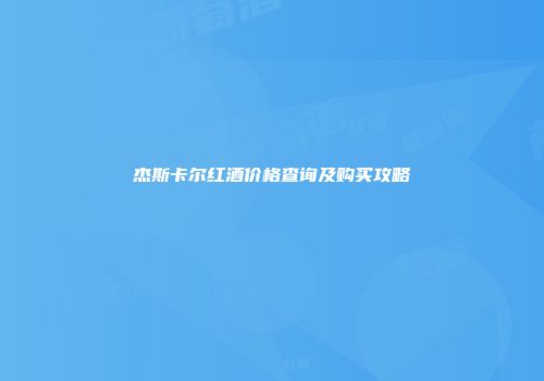 杰斯卡尔红酒价格查询及购买攻略