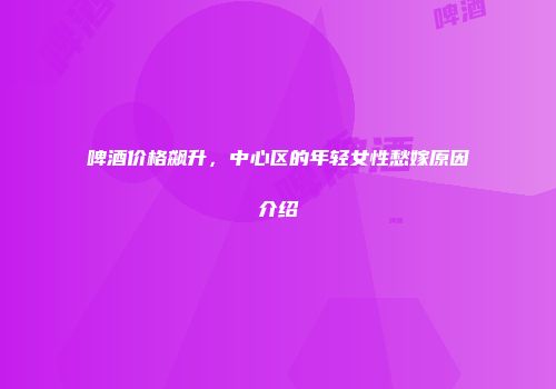 啤酒价格飙升，中心区的年轻女性愁嫁原因介绍