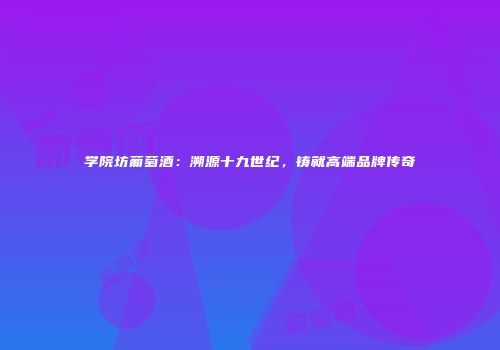 学院坊葡萄酒：溯源十九世纪，铸就高端品牌传奇