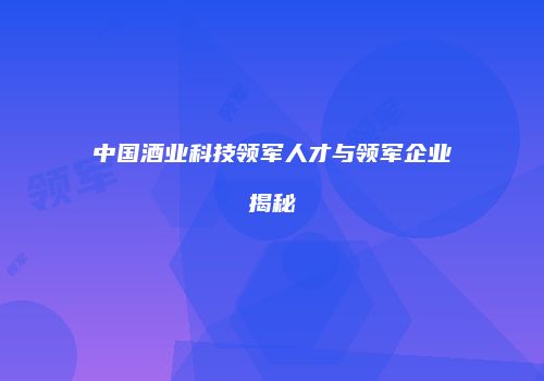 中国酒业科技领军人才与领军企业揭秘