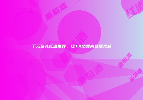 千元送礼红酒推荐，让TA感受高品质美味