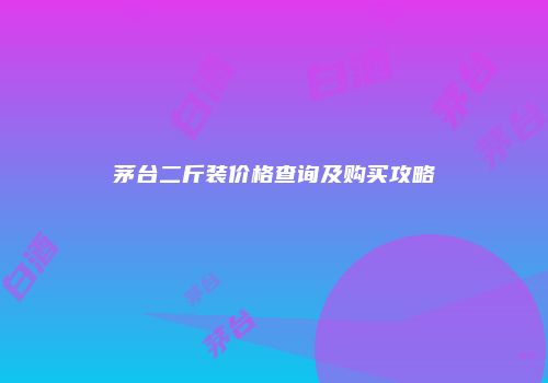 茅台二斤装价格查询及购买攻略