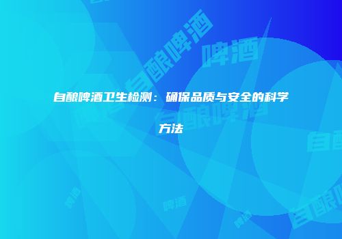 自酿啤酒卫生检测：确保品质与安全的科学方法