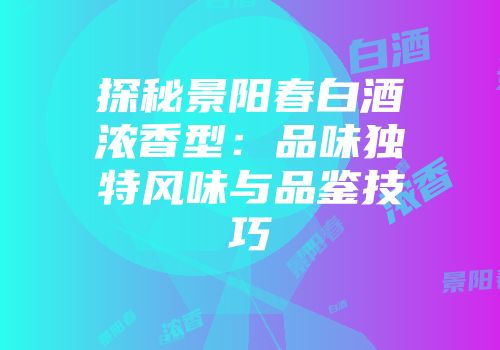 探秘景阳春白酒浓香型：品味独特风味与品鉴技巧