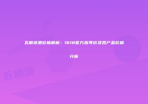 五粮液酒价格解析：1618官方指导价及各产品价格分析