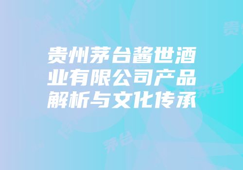 贵州茅台酱世酒业有限公司产品解析与文化传承