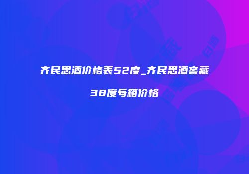 齐民思酒价格表52度_齐民思酒窖藏38度每箱价格
