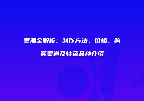 枣酒全解析：制作方法、价格、购买渠道及特色品种介绍