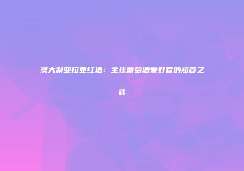 澳大利亚拉亚红酒：全球葡萄酒爱好者的翘首之选