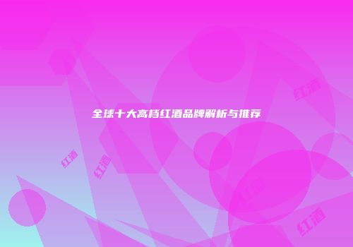 全球十大高档红酒品牌解析与推荐