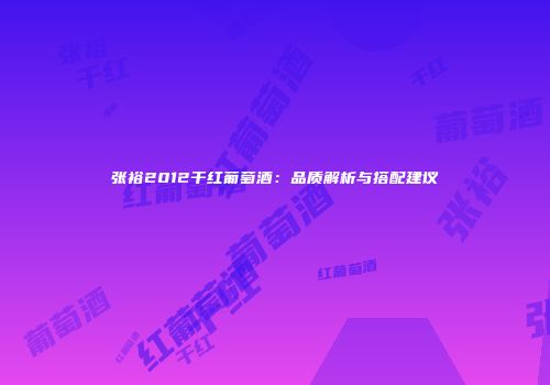 张裕2012干红葡萄酒：品质解析与搭配建议