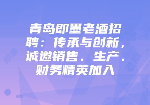 青岛即墨老酒招聘：传承与创新，诚邀销售、生产、财务精英加入
