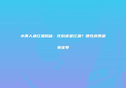小美人鱼红酒揭秘：饮料还是红酒？理性消费避免误导