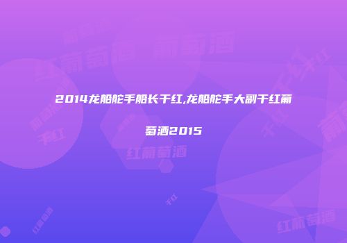 2014龙船舵手船长干红,龙船舵手大副干红葡萄酒2015