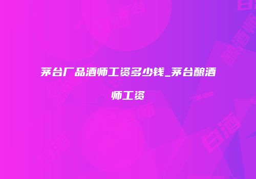 茅台厂品酒师工资多少钱_茅台酿酒师工资