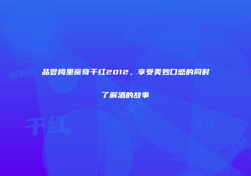 品尝梅里蒂奇干红2012，享受美妙口感的同时了解酒的故事