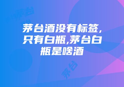 茅台酒没有标签,只有白瓶,茅台白瓶是啥酒