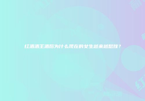 红酒酒王酒后为什么现在的女生越来越愁嫁？