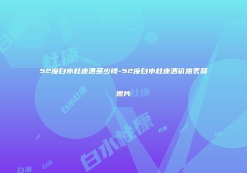 52度白水杜康酒多少钱-52度白水杜康酒价格表和图片