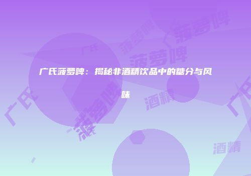 广氏菠萝啤：揭秘非酒精饮品中的糖分与风味