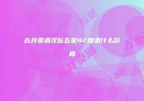 古井贡酒汉酝五星42度酒什么价格