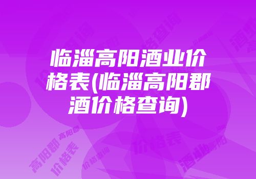临淄高阳酒业价格表(临淄高阳郡酒价格查询)