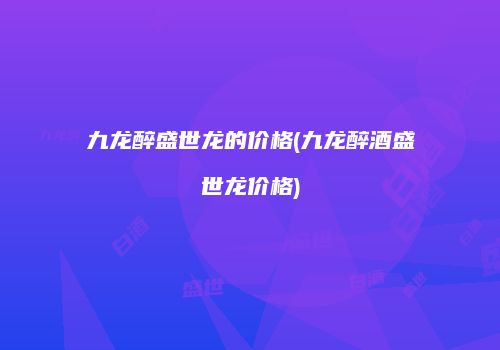 九龙醉盛世龙的价格(九龙醉酒盛世龙价格)