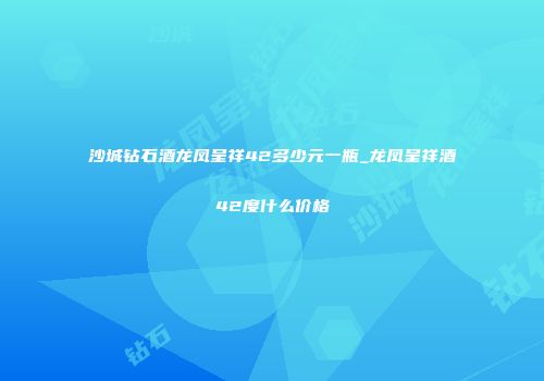 沙城钻石酒龙凤呈祥42多少元一瓶_龙凤呈祥酒42度什么价格