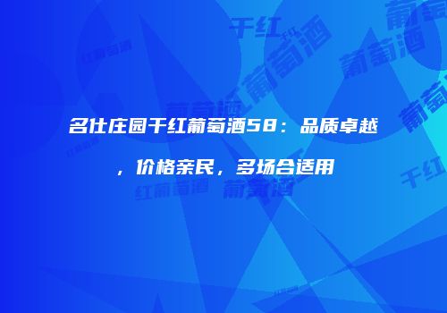 名仕庄园干红葡萄酒58：品质卓越，价格亲民，多场合适用