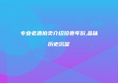 专业老酒拍卖介绍珍贵年份,品味历史沉淀
