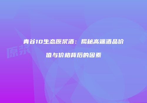 青谷10生态原浆酒：揭秘高端酒品价值与价格背后的因素