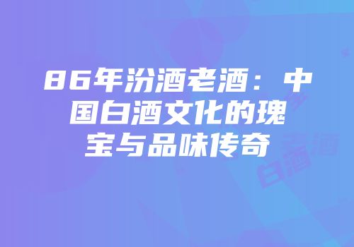 86年汾酒老酒：中国白酒文化的瑰宝与品味传奇