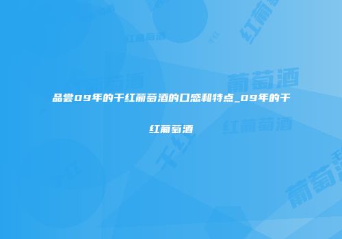 品尝09年的干红葡萄酒的口感和特点_09年的干红葡萄酒