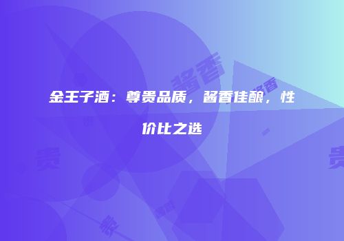 金王子酒：尊贵品质，酱香佳酿，性价比之选